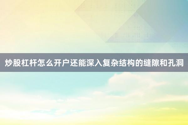 炒股杠杆怎么开户还能深入复杂结构的缝隙和孔洞