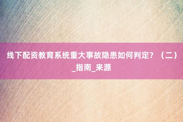 线下配资教育系统重大事故隐患如何判定？（二）_指南_来源