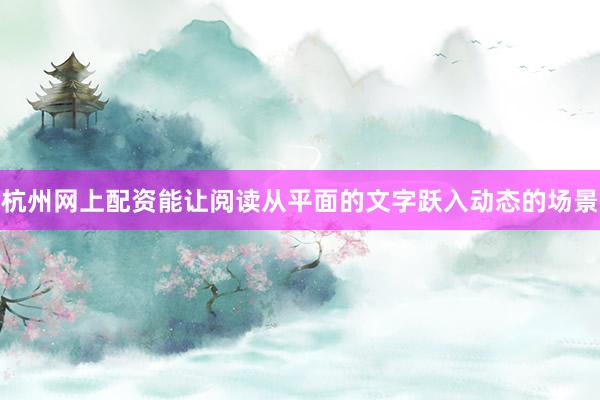 杭州网上配资能让阅读从平面的文字跃入动态的场景