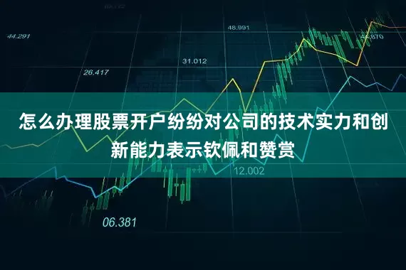 怎么办理股票开户纷纷对公司的技术实力和创新能力表示钦佩和赞赏