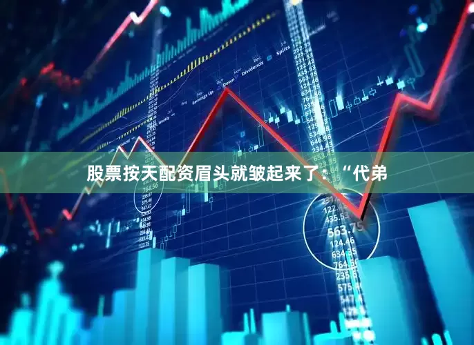 股票按天配资眉头就皱起来了：“代弟