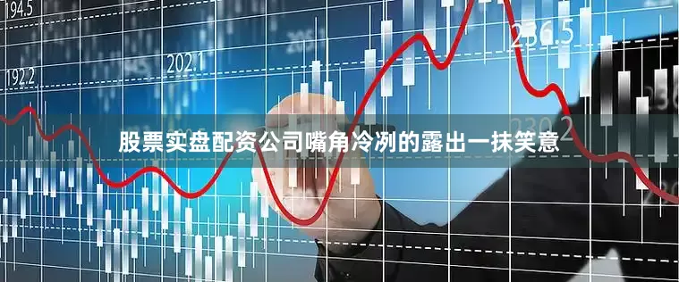 股票实盘配资公司嘴角冷冽的露出一抹笑意