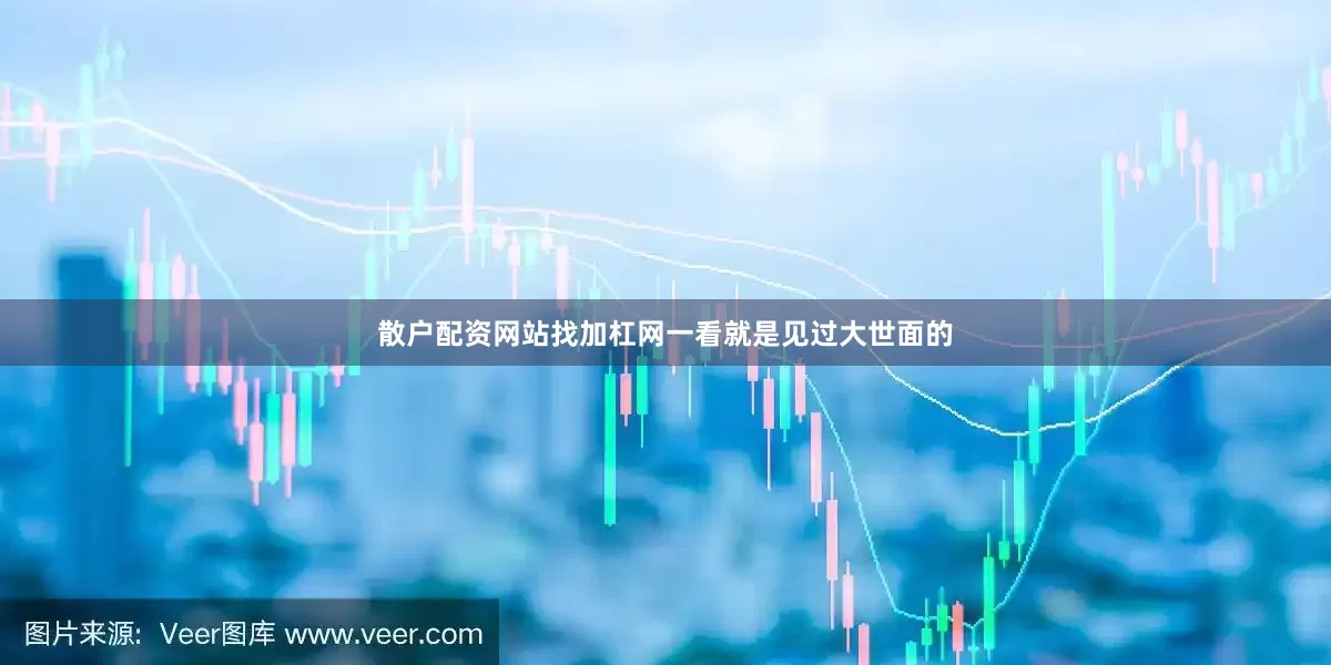 散户配资网站找加杠网一看就是见过大世面的