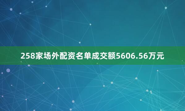 258家场外配资名单成交额5606.56万元