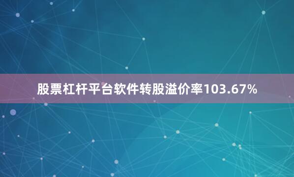 股票杠杆平台软件转股溢价率103.67%