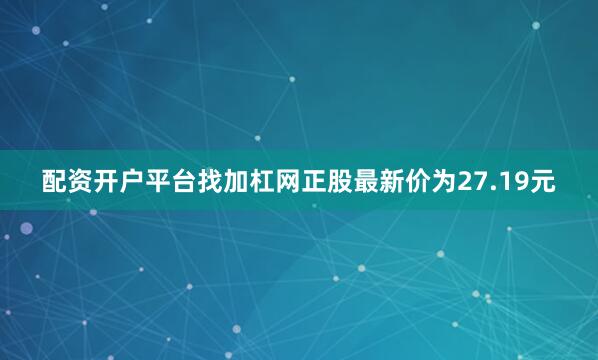 配资开户平台找加杠网正股最新价为27.19元
