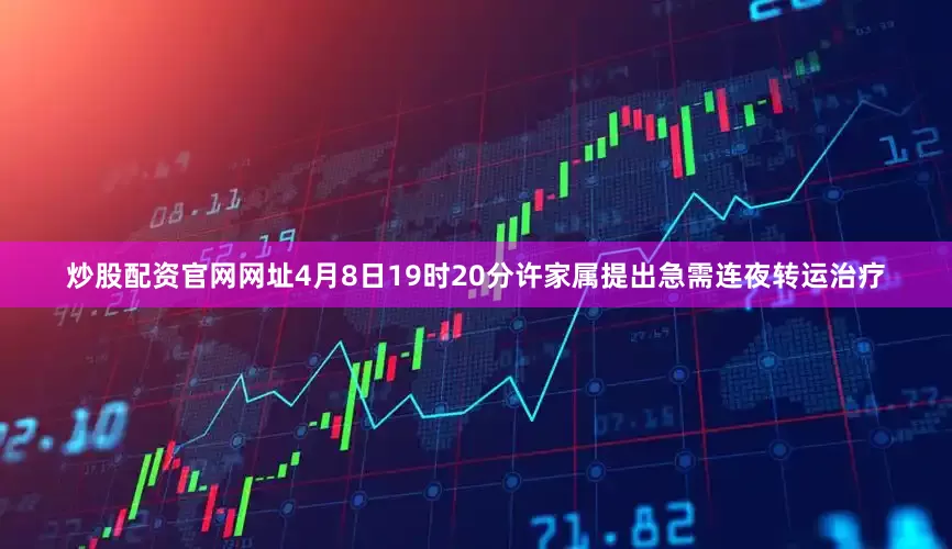 炒股配资官网网址4月8日19时20分许家属提出急需连夜转运治疗