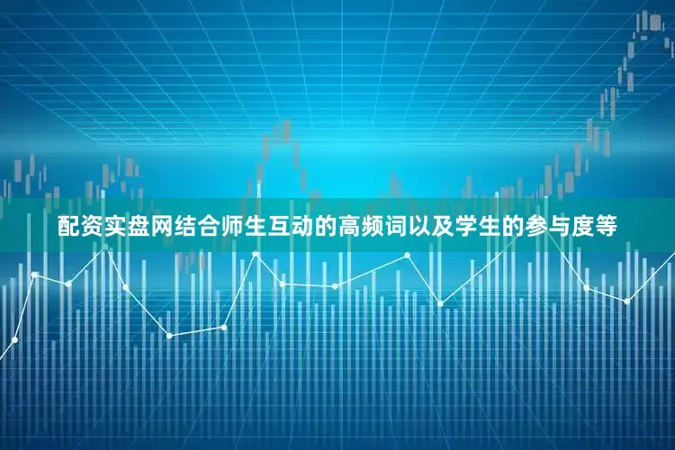 配资实盘网结合师生互动的高频词以及学生的参与度等