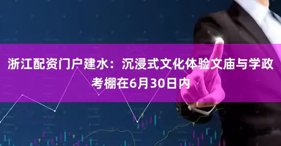 浙江配资门户建水：沉浸式文化体验文庙与学政考棚在6月30日内