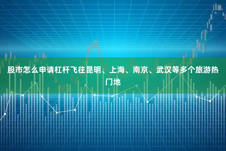 股市怎么申请杠杆飞往昆明、上海、南京、武汉等多个旅游热门地