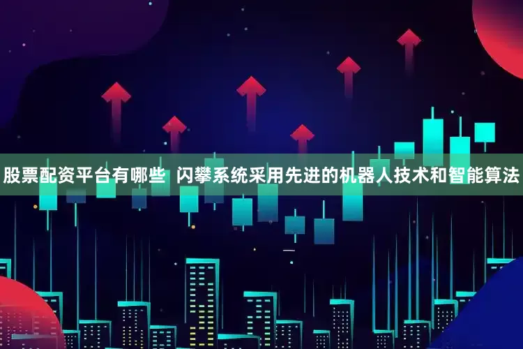 股票配资平台有哪些  闪攀系统采用先进的机器人技术和智能算法