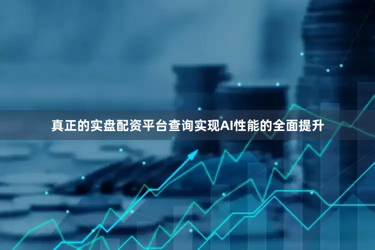 真正的实盘配资平台查询实现AI性能的全面提升