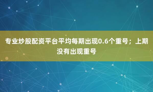 专业炒股配资平台平均每期出现0.6个重号；上期没有出现重号
