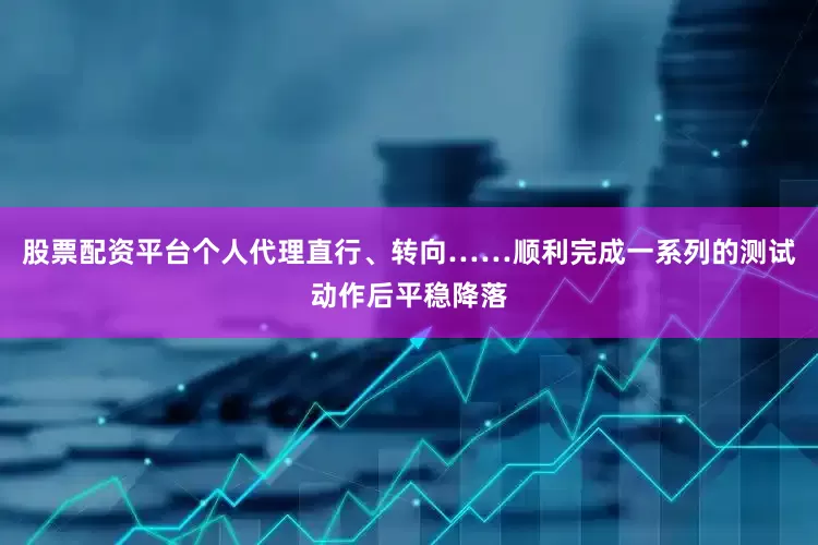 股票配资平台个人代理直行、转向……顺利完成一系列的测试动作后平稳降落