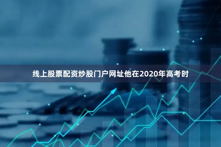 线上股票配资炒股门户网址他在2020年高考时