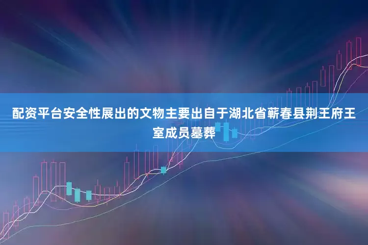 配资平台安全性展出的文物主要出自于湖北省蕲春县荆王府王室成员墓葬