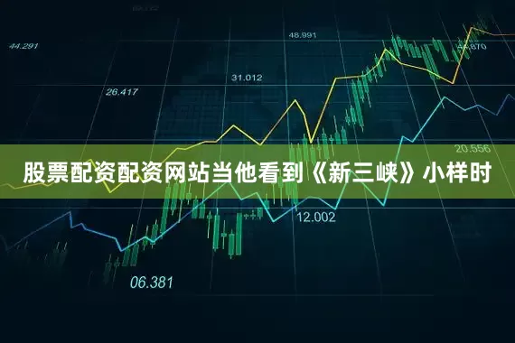 股票配资配资网站当他看到《新三峡》小样时