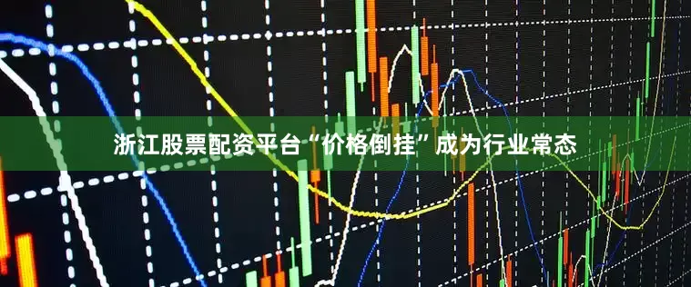 浙江股票配资平台“价格倒挂”成为行业常态