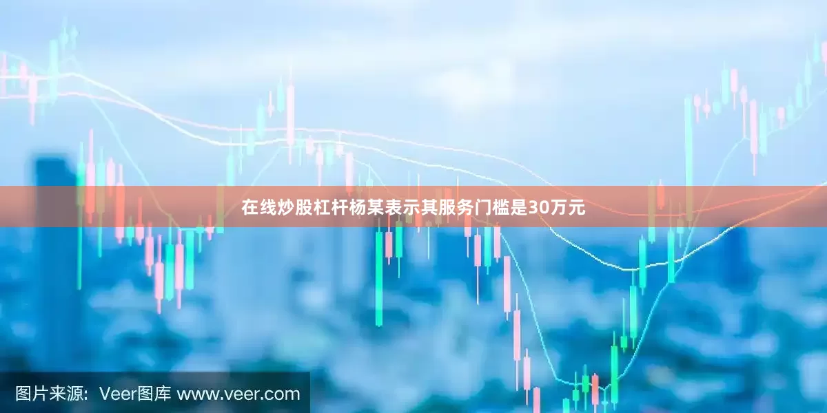 在线炒股杠杆杨某表示其服务门槛是30万元