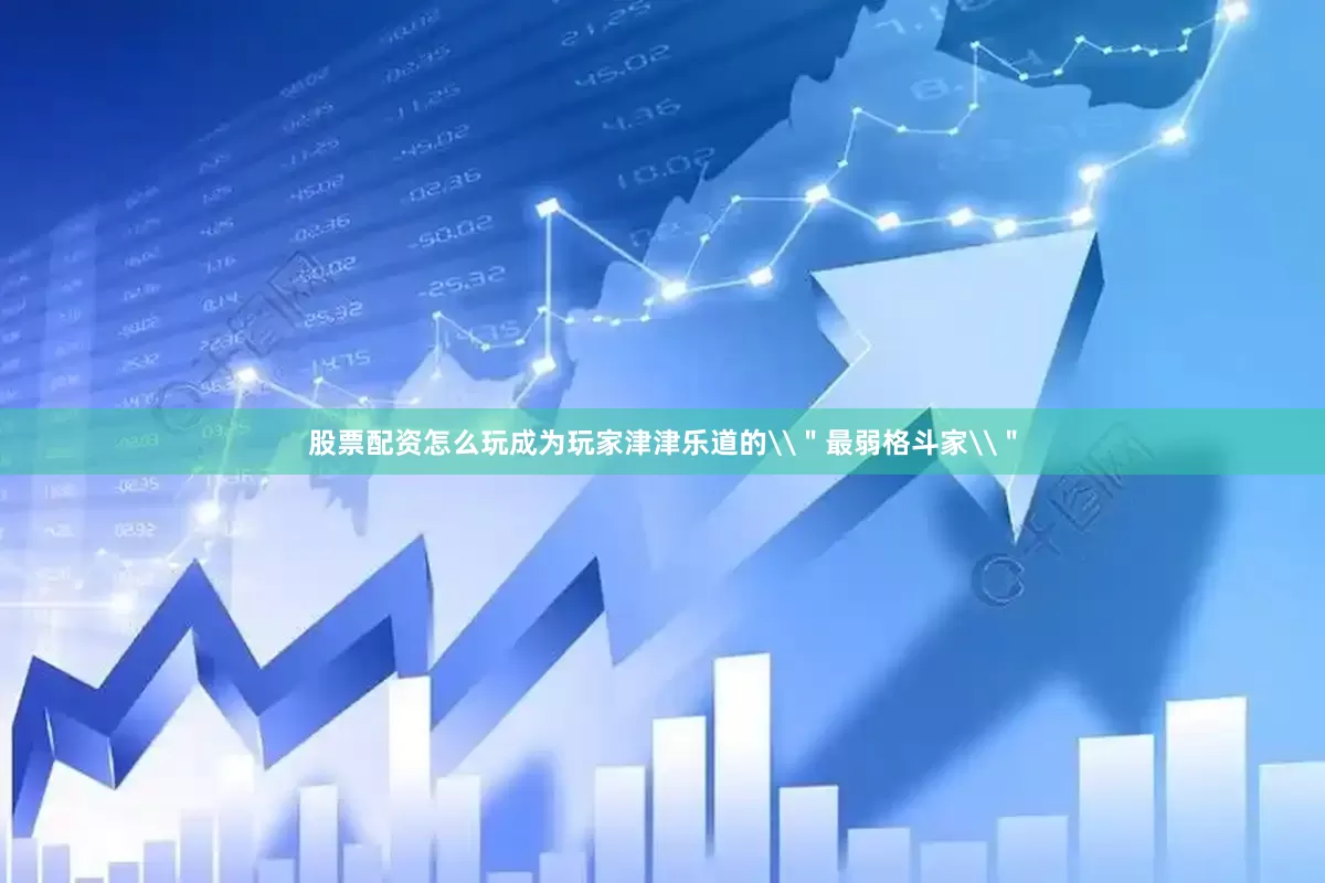 股票配资怎么玩成为玩家津津乐道的\＂最弱格斗家\＂