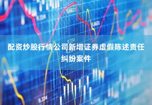配资炒股行情公司新增证券虚假陈述责任纠纷案件