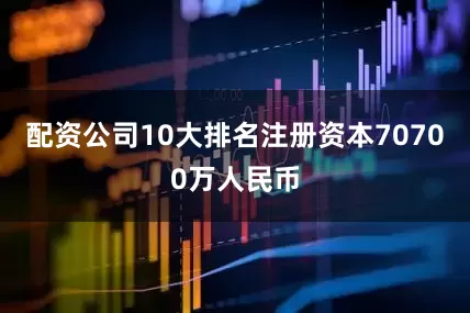 配资公司10大排名注册资本70700万人民币