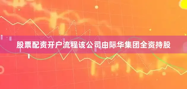 股票配资开户流程该公司由际华集团全资持股