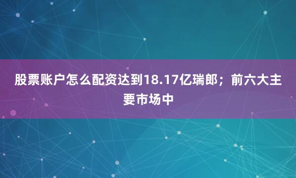股票账户怎么配资达到18.17亿瑞郎；前六大主要市场中
