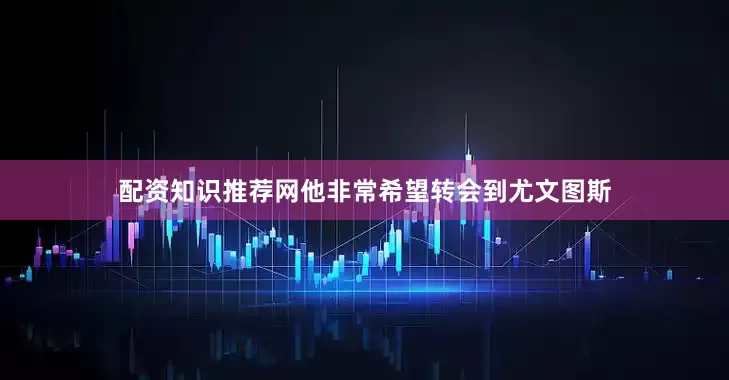 配资知识推荐网他非常希望转会到尤文图斯