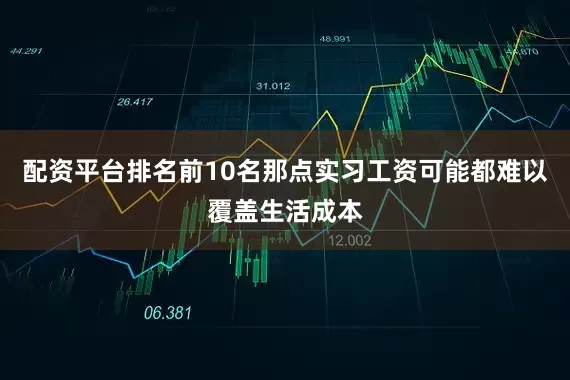 配资平台排名前10名那点实习工资可能都难以覆盖生活成本