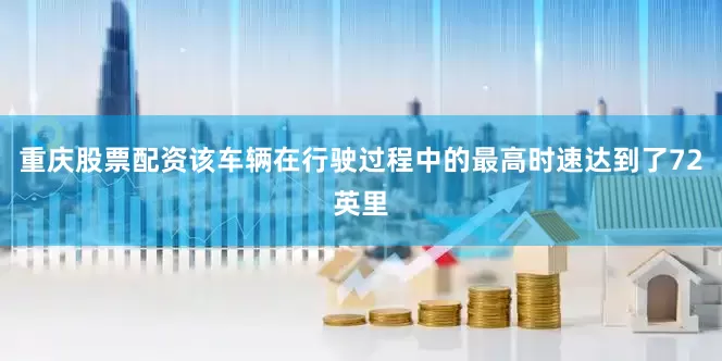 重庆股票配资该车辆在行驶过程中的最高时速达到了72英里