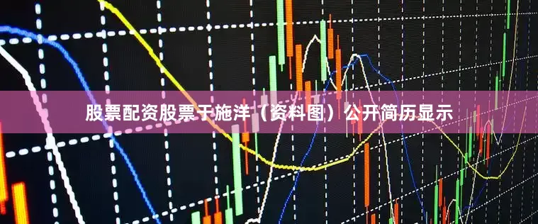股票配资股票于施洋（资料图）公开简历显示