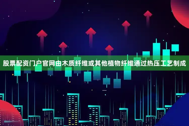 股票配资门户官网由木质纤维或其他植物纤维通过热压工艺制成