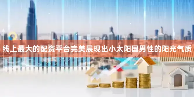线上最大的配资平台完美展现出小太阳国男性的阳光气质