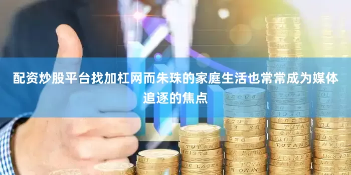 配资炒股平台找加杠网而朱珠的家庭生活也常常成为媒体追逐的焦点