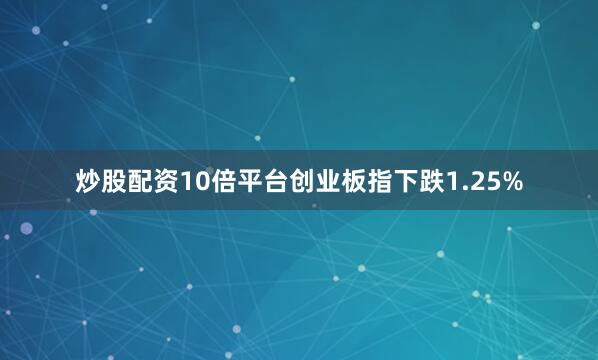 炒股配资10倍平台创业板指下跌1.25%