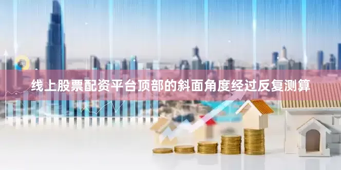 线上股票配资平台顶部的斜面角度经过反复测算