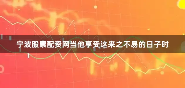 宁波股票配资网当他享受这来之不易的日子时