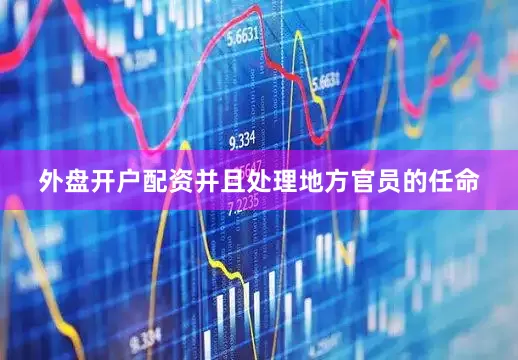 外盘开户配资并且处理地方官员的任命