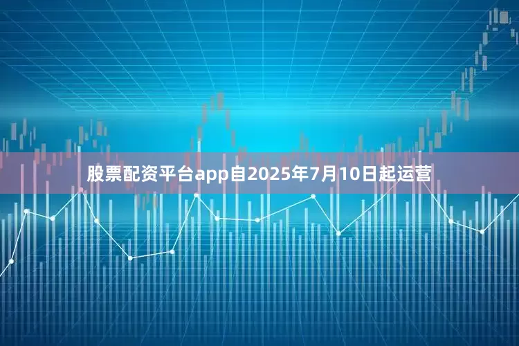 股票配资平台app自2025年7月10日起运营