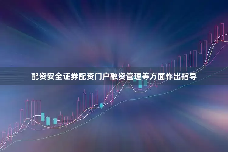 配资安全证券配资门户融资管理等方面作出指导