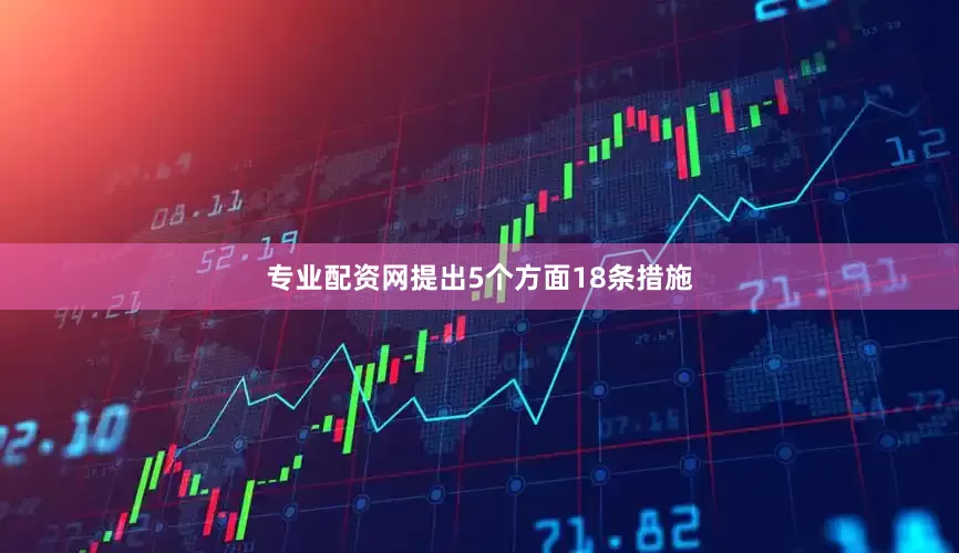 专业配资网提出5个方面18条措施