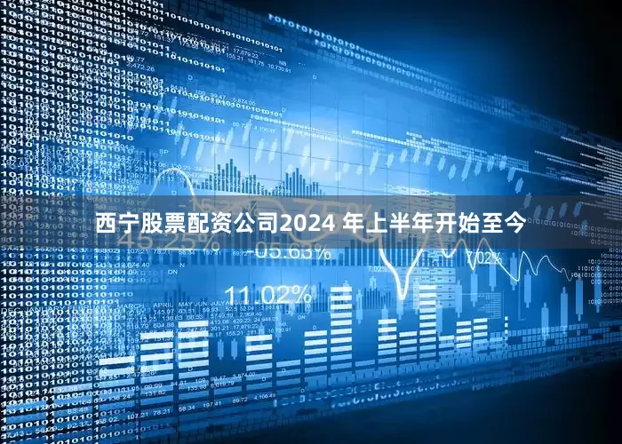 西宁股票配资公司2024 年上半年开始至今