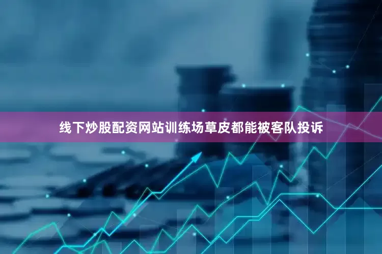 线下炒股配资网站训练场草皮都能被客队投诉