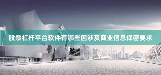 股票杠杆平台软件有哪些因涉及商业信息保密要求
