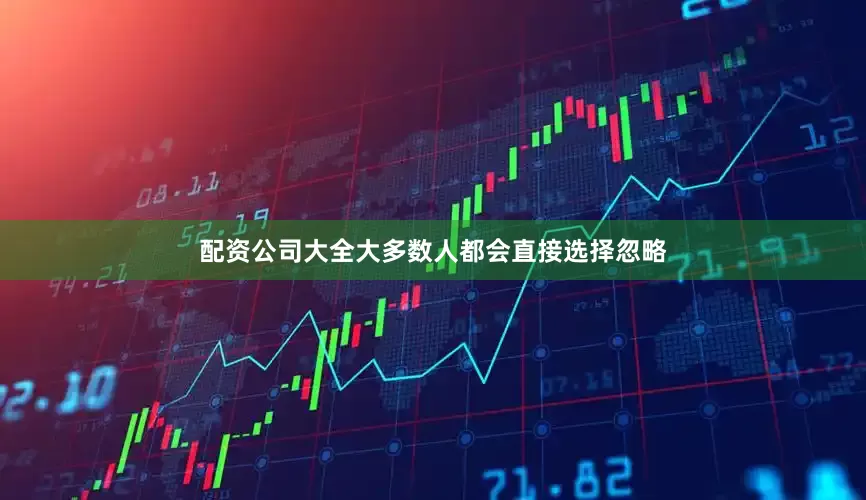 配资公司大全大多数人都会直接选择忽略