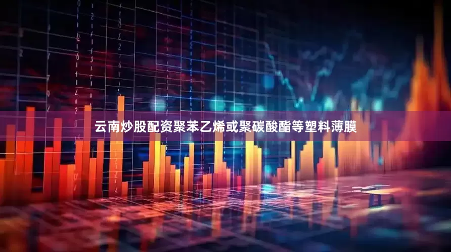 云南炒股配资聚苯乙烯或聚碳酸酯等塑料薄膜