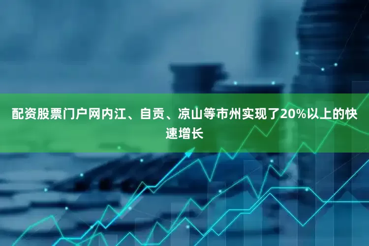 配资股票门户网内江、自贡、凉山等市州实现了20%以上的快速增长
