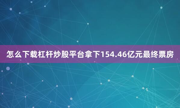 怎么下载杠杆炒股平台拿下154.46亿元最终票房