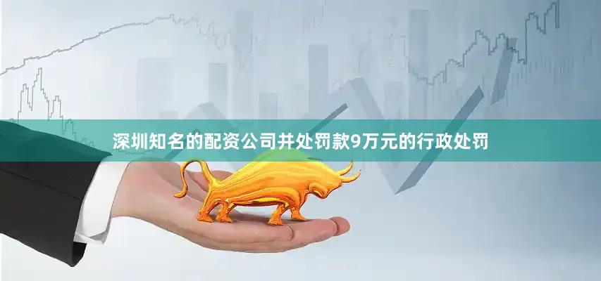 深圳知名的配资公司并处罚款9万元的行政处罚